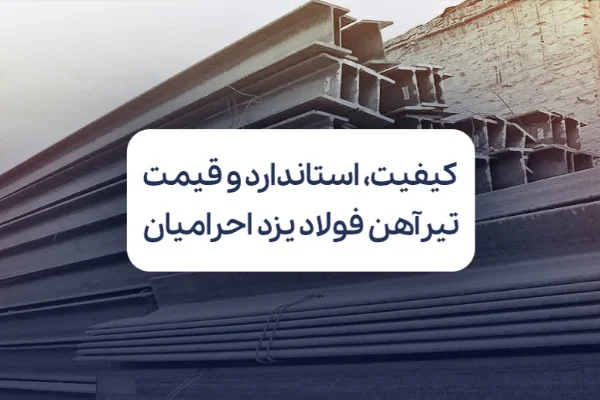 بررسی کیفیت، استاندارد و قیمت تیرآهن فولاد یزد احرامیان